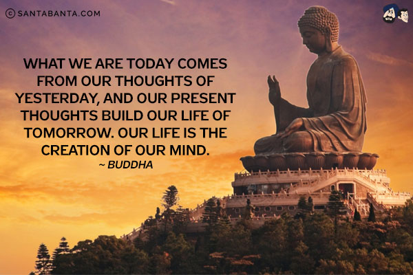 What we are today comes from our thoughts of yesterday, and our present thoughts build our life of tomorrow. Our life is the creation of our mind.