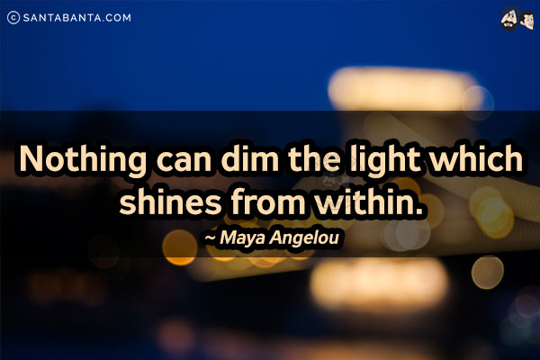 Nothing can dim the light which shines from within.