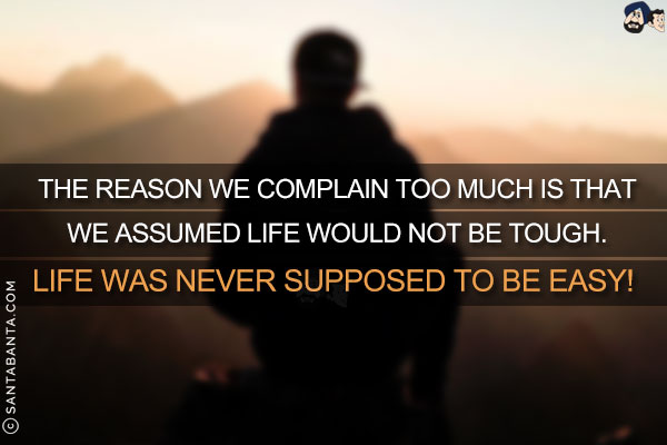 The reason we complain too much is that we assumed life would not be tough. <br/>
Life was never supposed to be easy!