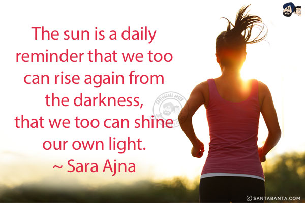 The sun is a daily reminder that we too can rise again from the darkness, that we too can shine our own light. 