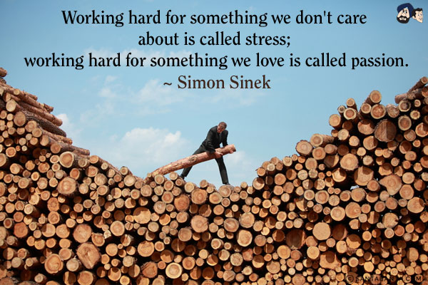 Working hard for something we don't care about is called stress; working hard for something we love is called passion.