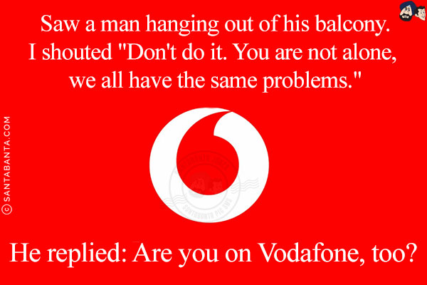 Saw a man hanging out of his balcony.<br/>
I shouted `Don't do it. You are not alone, we all have the same problems.`<br/>
He replied: Are you on Vodafone, too?