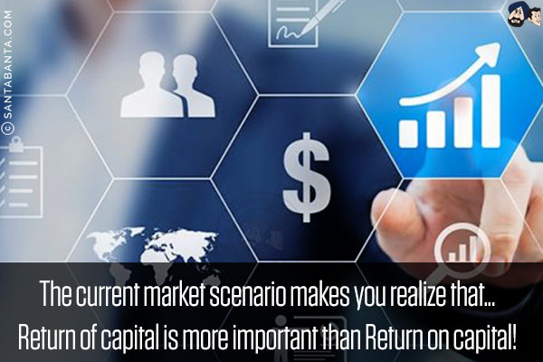 The current market scenario makes you realize that...<br/>
Return of capital is more important than Return on capital!