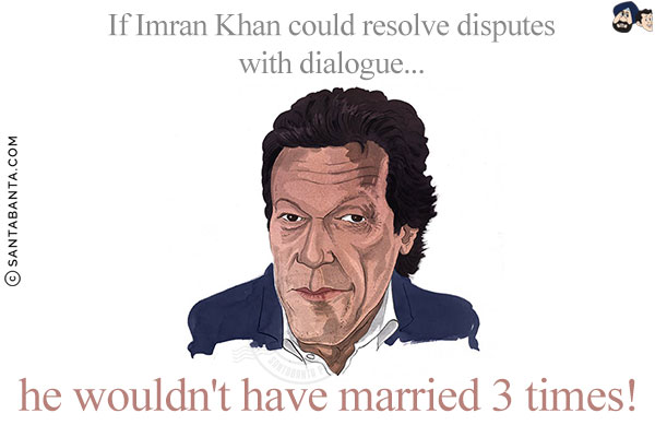 If Imran Khan could resolve disputes with dialogue... he wouldn't have married 3 times!