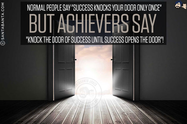 Normal people say `Success knocks your door only once` but achievers say `Knock the door of success until success opens the door`!