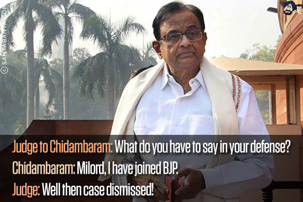 Judge to Chidambaram: What do you have to say in your defense?<br/>
Chidambaram: Milord, I have joined BJP.<br/>
Judge: Well then case dismissed!