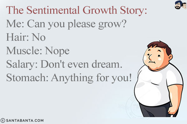 The Sentimental Growth Story:<br/>
Me: Can you please grow?<br/>
Hair: No<br/>
Muscle: Nope<br/>
Salary: Don't even dream. <br/>
Stomach: Anything for you!