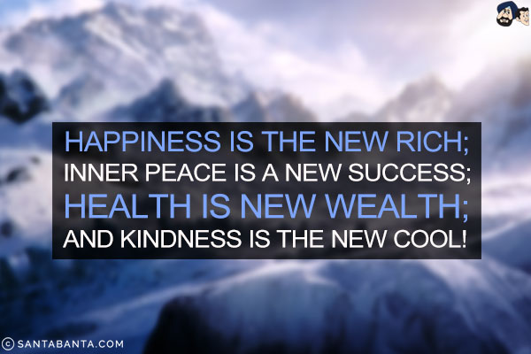 Happiness is the new rich;<br/>
Inner peace is a new success;<br/>
Health is new wealth;<br/>
And kindness is the new cool!