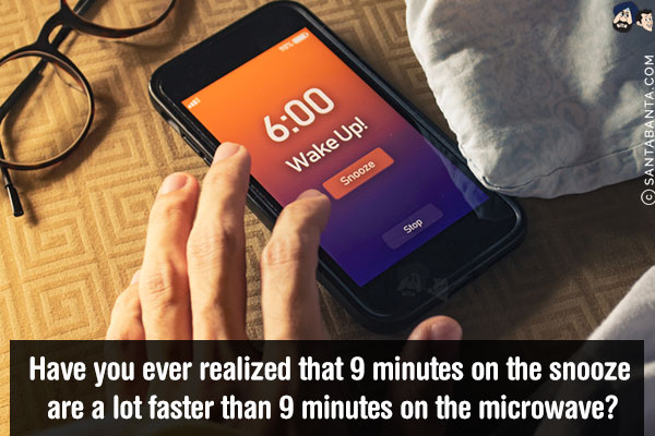 Have you ever realized that 9 minutes on the snooze are a lot faster than 9 minutes on the microwave?