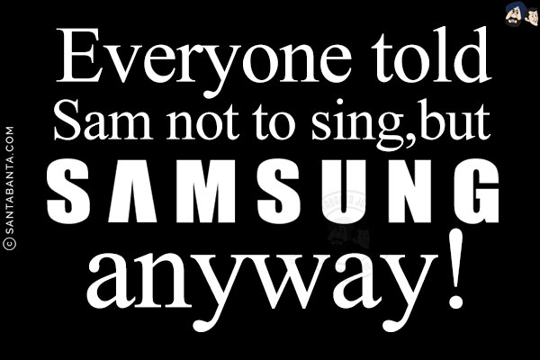 Everyone told Sam not to sing, but Samsung anyway!
