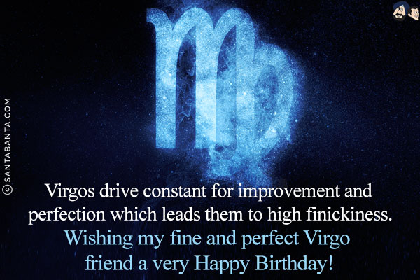 Virgos drive constant for improvement and perfection which leads them to high finickiness.<br/>
Wishing my fine and perfect Virgo friend a very Happy Birthday!