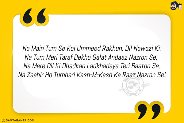 Na Main Tum Se Koi Ummeed Rakhun, Dil Nawazi Ki,<br/>
Na Tum Meri Taraf Dekho Galat Andaaz Nazron Se; <br/>
Na Mere Dil Ki Dhadkan Ladkhadaye Teri Baaton Se,<br/>
Na Zaahir Ho Tumhari Kash-M-Kash Ka Raaz Nazron Se!