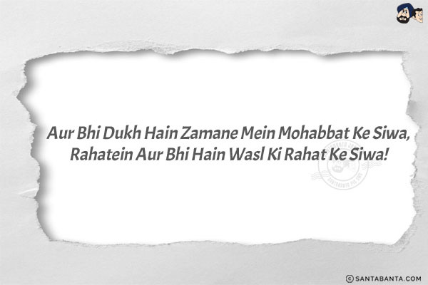 Aur Bhi Dukh Hain Zamane Mein Mohabbat Ke Siwa,<br/>
Rahatein Aur Bhi Hain Wasl Ki Rahat Ke Siwa!