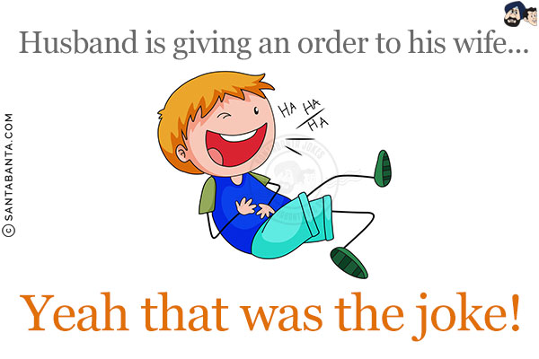 Husband is giving an order to his wife...<br/>
.<br/>
.<br/>
.<br/>
.<br/>
.<br/>
.<br/>
.<br/>
.<br/>
Yeah that was the joke!