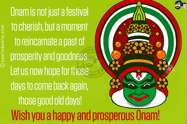 Onam is not just a festival to cherish, but a moment to reincarnate a past of prosperity and goodness. Let us now hope for those days to come back again, those good old days!<br/>
Wish you a happy and prosperous Onam!