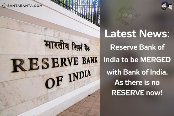 Latest News:<br/>
Reserve Bank of India to be MERGED with Bank of India.<br/>
As there is no RESERVE now!