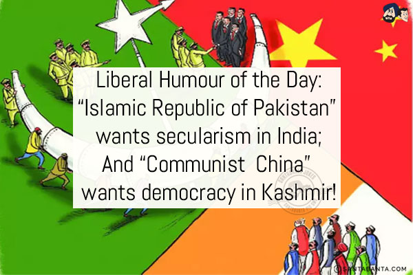 Liberal Humour of the Day:<br/>
`Islamic Republic of Pakistan` wants secularism in India;<br/>
And `Communist  China` wants democracy in Kashmir!