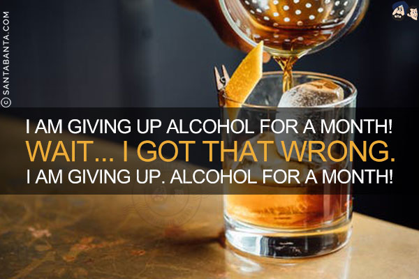 I am giving up alcohol for a month!<br/>
Wait... I got that wrong.<br/>
I am giving up. Alcohol for a month!