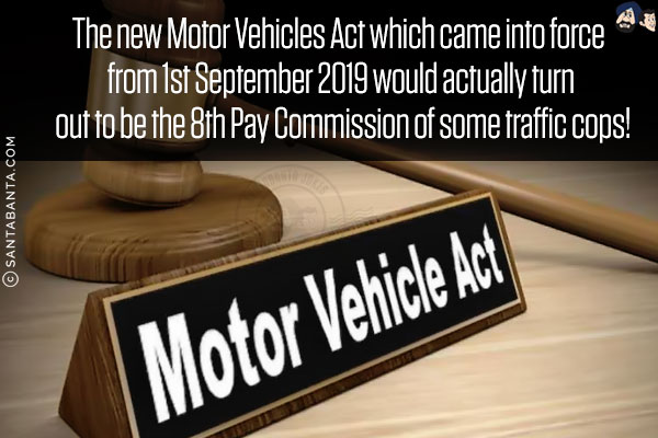 The new Motor Vehicles Act which came into force from 1st September 2019 would actually turn out to be the 8th Pay Commission of some traffic cops!