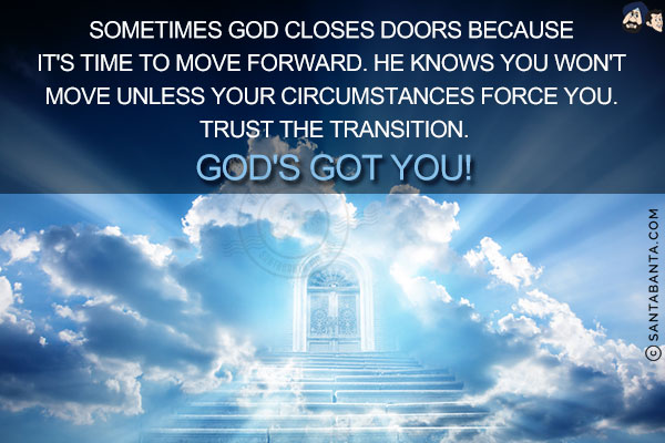 Sometimes God closes doors because it's time to move forward. He knows you won't move unless your circumstances force you. Trust the transition. God's got you!