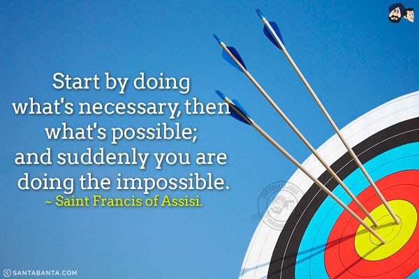 Start by doing what's necessary, then what's possible; and suddenly you are doing the impossible.