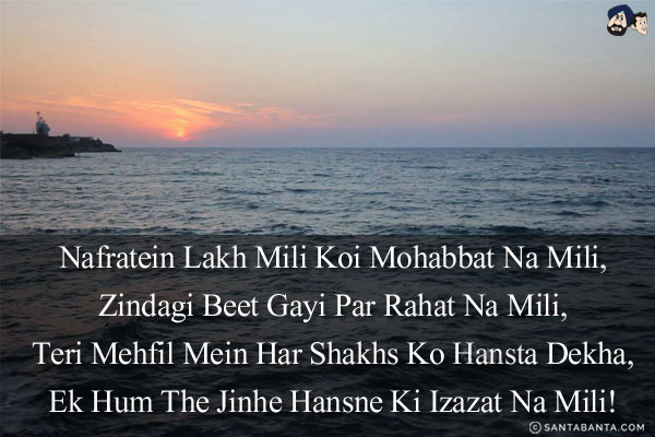 Nafratein Lakh Mili Koi Mohabbat Na Mili,<br/>
Zindagi Beet Gayi Par Rahat Na Mili,<br/>
Teri Mehfil Mein Har Shakhs Ko Hansta Dekha,<br/>
Ek Hum The Jinhe Hansne Ki Izazat Na Mili!