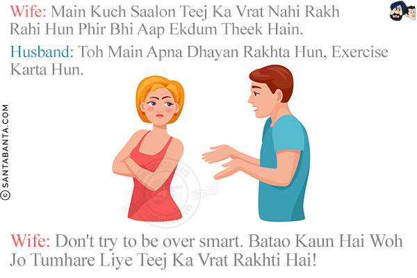 Wife: Main Kuch Saalon Teej Ka Vrat Nahi Rakh Rahi Hun Phir Bhi Aap Ekdum Theek Hain.<br/>
Husband: Toh Main Apna Dhayan Rakhta Hun, Exercise Karta Hun.<br/>
Wife: Don't try to be over smart. Batao Kaun Hai Woh Jo Tumhare Liye Teej Ka Vrat Rakhti Hai!