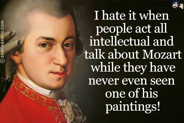 I hate it when people act all intellectual and talk about Mozart while they have never even seen one of his paintings!