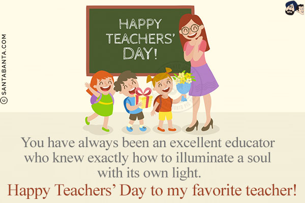 You have always been an excellent educator who knew exactly how to illuminate a soul with its own light.<br/>
Happy Teachers' Day to my favorite teacher!