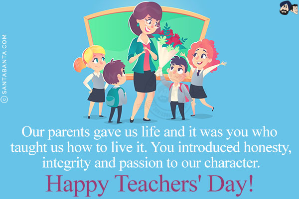 Our parents gave us life and it was you who taught us how to live it. You introduced honesty, integrity and passion to our character.<br/>
Happy Teachers' Day!