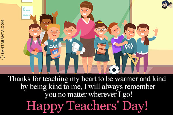 Thanks for teaching my heart to be warmer and kind by being kind to me, I will always remember you no matter wherever I go!<br/>
Happy Teachers' Day!