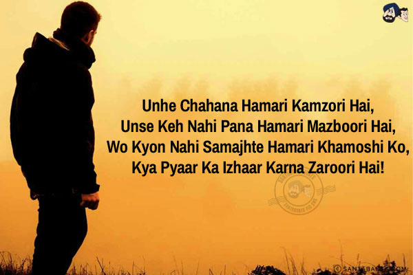 Unhe Chahana Hamari Kamzori Hai,<br/>
Unse Keh Nahi Pana Hamari Mazboori Hai,<br/>
Wo Kyon Nahi Samajhte Hamari Khamoshi Ko,<br/>
Kya Pyaar Ka Izhaar Karna Zaroori Hai!