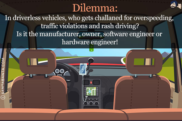 Dilemma:<br/>
In driverless vehicles, who gets challaned for overspeeding, traffic violations and rash driving?<br/>
Is it the manufacturer, owner, software engineer or hardware engineer!