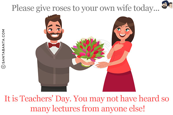 Please give roses to your own wife today...<br/>
It is Teachers' Day. You may not have heard so many lectures from anyone else!