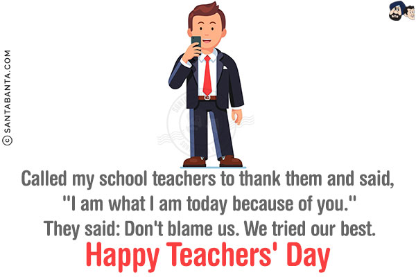 Called my school teachers to thank them and said, `I am what I am today because of you.`<br/>
They said: Don't blame us. We tried our best.<br/>
Happy Teachers' Day