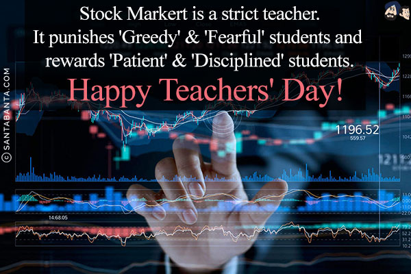 Stock Markert is a strict teacher.<br/>
It punishes 'Greedy' & 'Fearful' students and rewards 'Patient' & 'Disciplined' students.<br/>
Happy Teachers' Day!