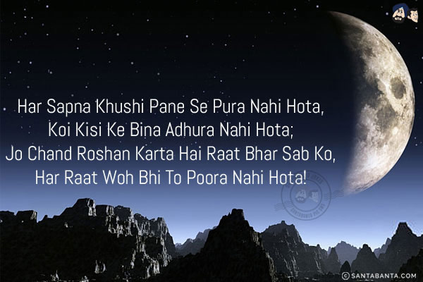 Har Sapna Khushi Pane Se Pura Nahi Hota,<br/>
Koi Kisi Ke Bina Adhura Nahi Hota;<br/>
Jo Chand Roshan Karta Hai Raat Bhar Sab Ko,<br/>
Har Raat Woh Bhi To Poora Nahi Hota!