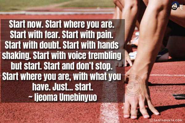 Start now. Start where you are. Start with fear. Start with pain. Start with doubt. Start with hands shaking. Start with voice trembling but start. Start and don't stop. Start where you are, with what you have. Just... start.