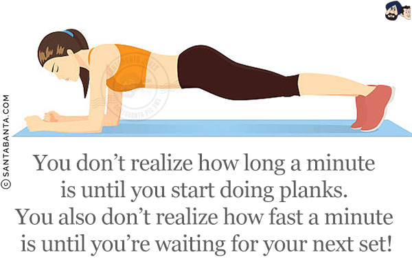 You don't realize how long a minute is until you start doing planks. You also don't realize how fast a minute is until you're waiting for your next set!