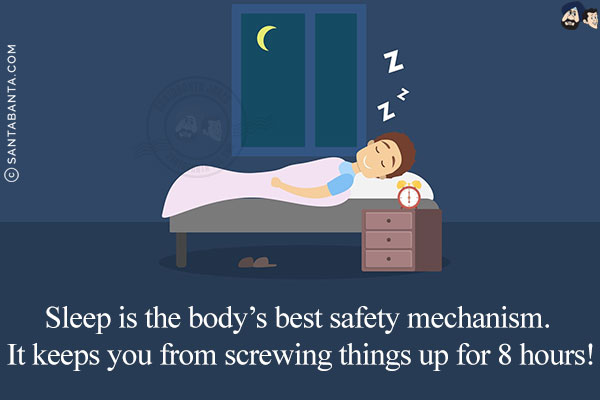 Sleep is the body's best safety mechanism. It keeps you from screwing things up for 8 hours!