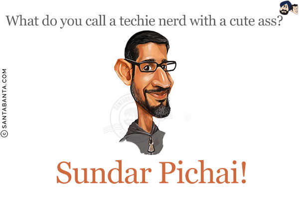 What do you call a techie nerd with a cute ass?<br/>
Sundar Pichai!