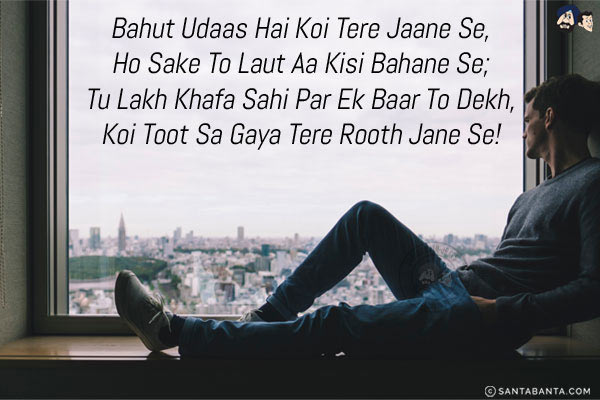 Bahut Udaas Hai Koi Tere Jaane Se,<br/>
Ho Sake To Laut Aa Kisi Bahane Se;<br/>
Tu Lakh Khafa Sahi Par Ek Baar To Dekh,<br/>
Koi Toot Sa Gaya Tere Rooth Jane Se!