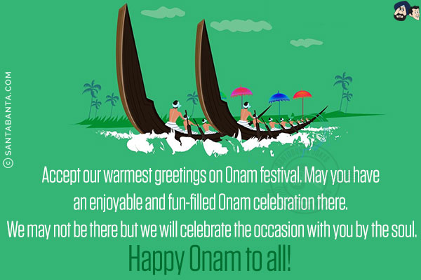 Accept our warmest greetings on Onam festival. May you have an enjoyable and fun-filled Onam celebration there. We may not be there but we will celebrate the occasion with you by the soul.<br/>
Happy Onam to all!