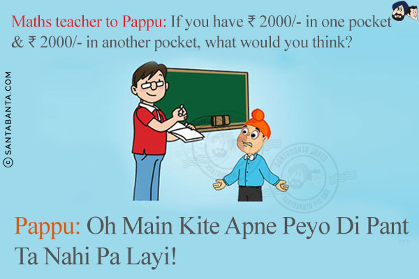 Maths teacher to Pappu: If you have ₹ 2000/- in one pocket & ₹ 2000/- in another pocket, what would you think?<br/>
Pappu: Oh Main Kite Apne Peyo Di Pant Ta Nahi Pa Layi!