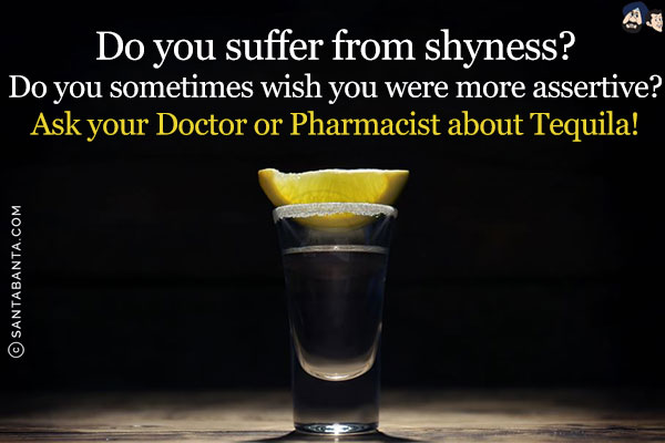 Do you suffer from shyness?<br/>
Do you sometimes wish you were more assertive?<br/>
Ask your Doctor or Pharmacist about Tequila!