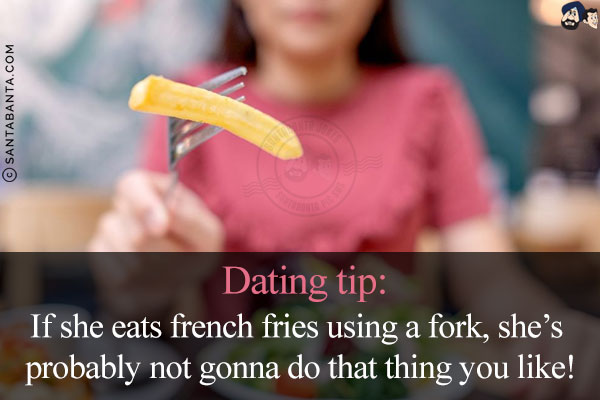 Dating tip:<br/>
If she eats french fries using a fork, she's probably not gonna do that thing you like!