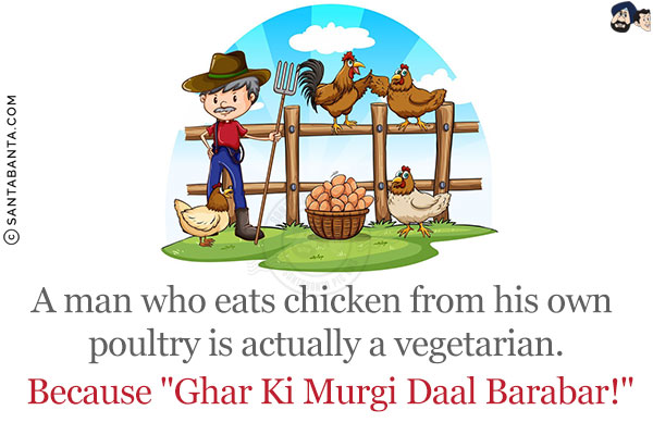 A man who eats chicken from his own poultry is actually a vegetarian.<br/>
Because `Ghar Ki Murgi Daal Barabar!`