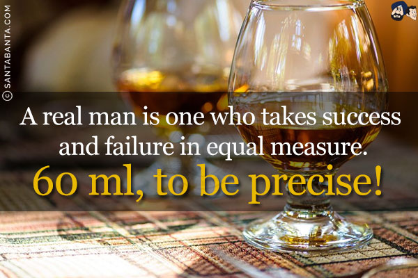 A real man is one who takes success and failure in equal measure.<br/>
60 ml, to be precise!