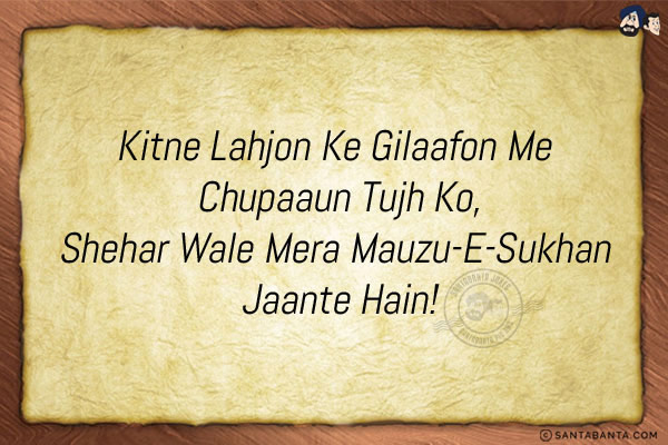 Kitne Lahjon Ke Gilaafon Me Chupaaun Tujh Ko,<br/>
Shehar Wale Mera Mauzu-E-Sukhan Jaante Hain!