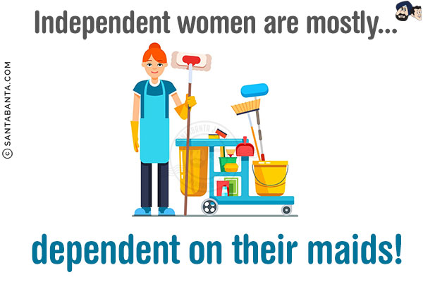 Independent women are mostly...<br/>
.<br/>
.<br/>
.<br/>
.<br/>
.<br/>
.<br/>
dependent on their maids!